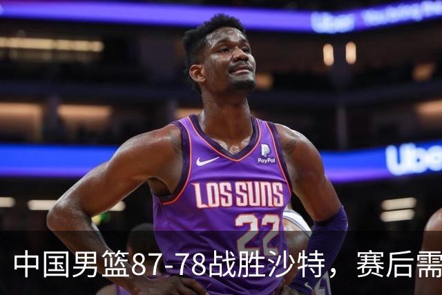 中国男篮87-78战胜沙特，赛后需反思的6大事实
